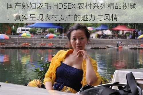 国产熟妇浓毛 HDSEX 农村系列精品视频,真实呈现农村女性的魅力与风情
