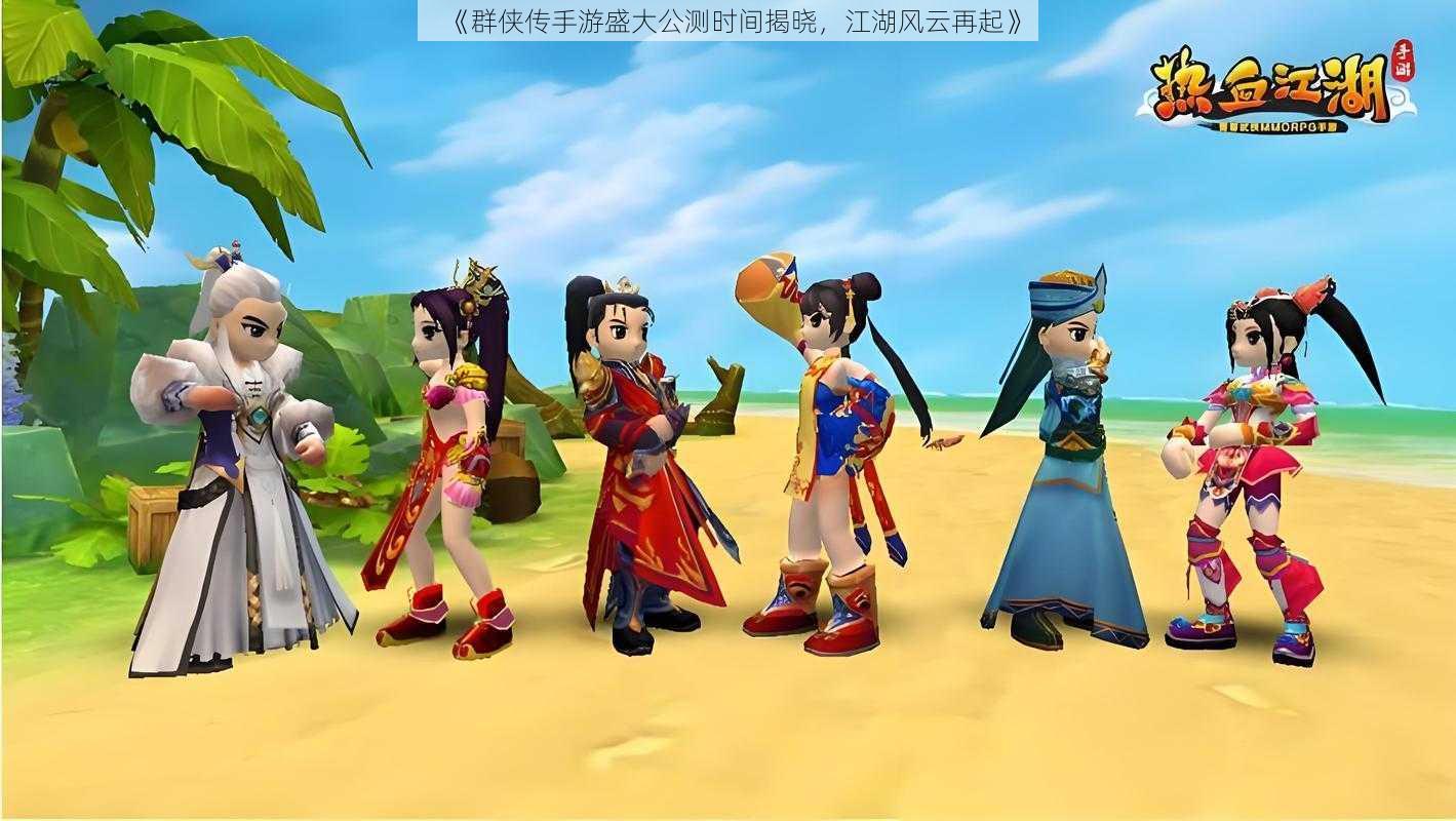 《群侠传手游盛大公测时间揭晓,江湖风云再起》