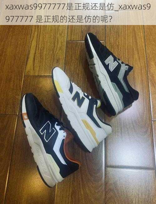 xaxwas9977777是正规还是仿_xaxwas9977777 是正规的还是仿的呢?