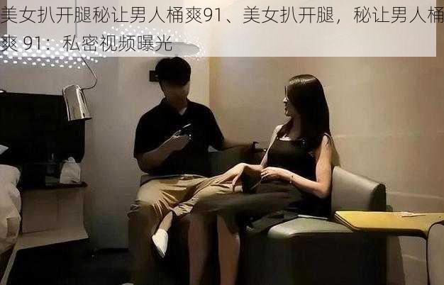 美女扒开腿秘让男人桶爽91、美女扒开腿,秘让男人桶爽 91:私密视频曝光
