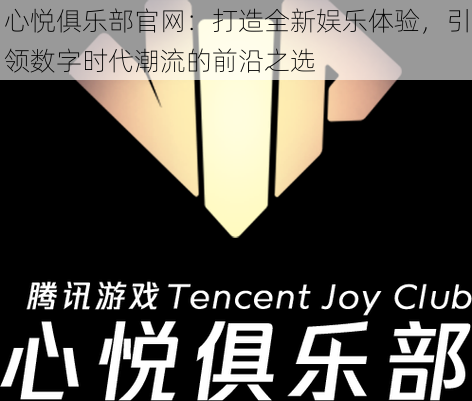 心悦俱乐部官网:打造全新娱乐体验,引领数字时代潮流的前沿之选