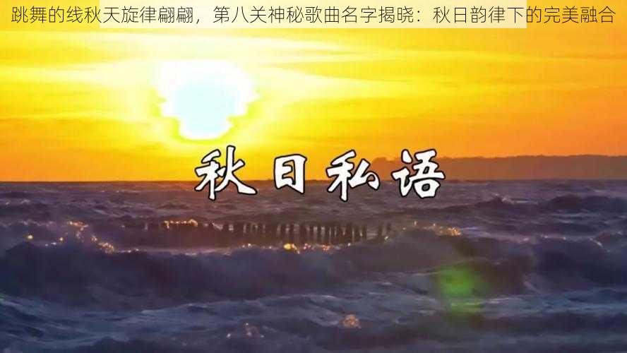 跳舞的线秋天旋律翩翩,第八关神秘歌曲名字揭晓:秋日韵律下的完美融合